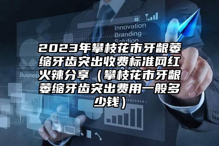 2023年攀枝花市牙龈萎缩牙齿突出收费标准网红火辣分享（攀枝花市牙龈萎缩牙齿突出费用一般多少钱）