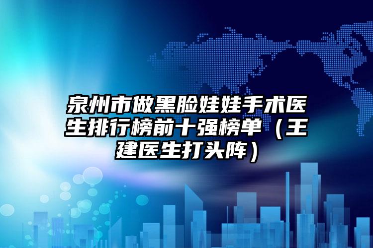 泉州市做黑脸娃娃手术医生排行榜前十强榜单（王建医生打头阵）