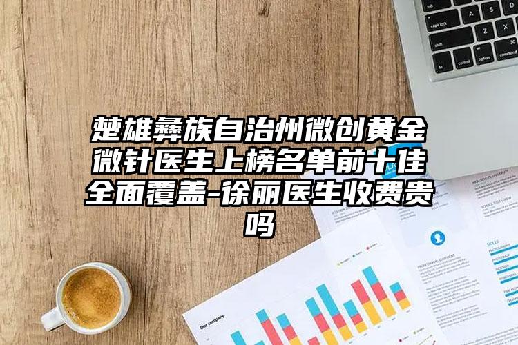 楚雄彝族自治州微创黄金微针医生上榜名单前十佳全面覆盖-徐丽医生收费贵吗