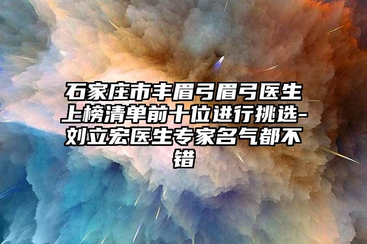 石家庄市丰眉弓眉弓医生上榜清单前十位进行挑选-刘立宏医生专家名气都不错