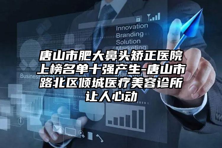 唐山市肥大鼻头矫正医院上榜名单十强产生-唐山市路北区倾城医疗美容诊所让人心动