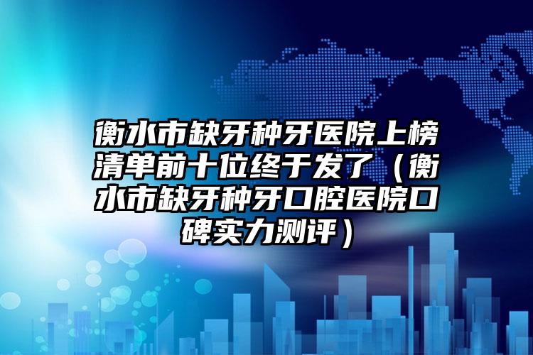 衡水市缺牙种牙医院上榜清单前十位终于发了（衡水市缺牙种牙口腔医院口碑实力测评）