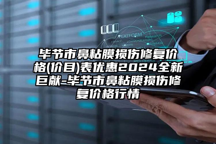 毕节市鼻粘膜损伤修复价格(价目)表优惠2024全新巨献-毕节市鼻粘膜损伤修复价格行情