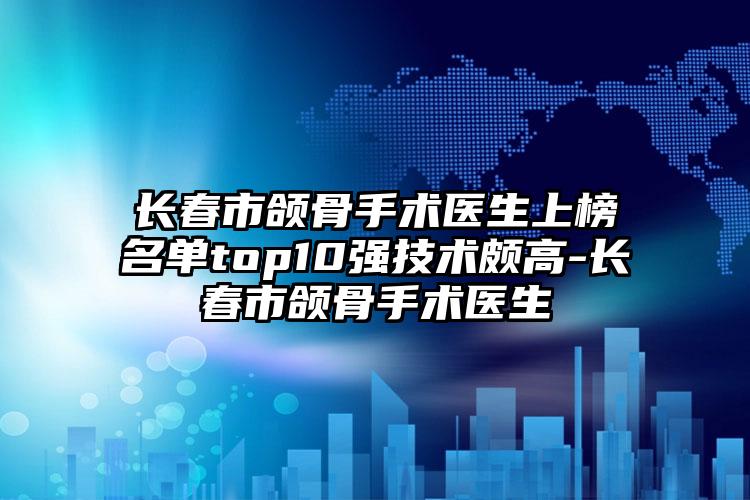 长春市颌骨手术医生上榜名单top10强技术颇高-长春市颌骨手术医生