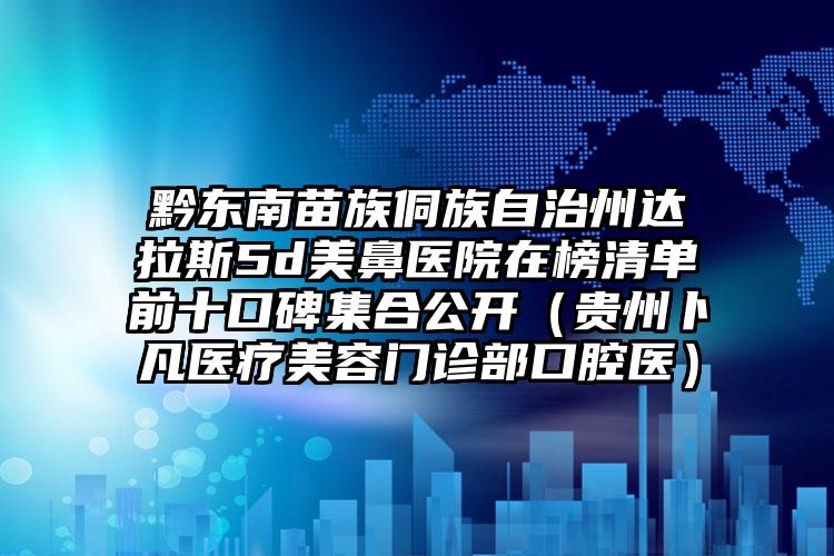 黔东南苗族侗族自治州达拉斯5d美鼻医院在榜清单前十口碑集合公开（贵州卜凡医疗美容门诊部口腔医）