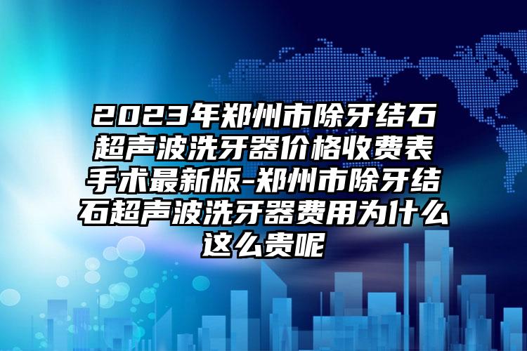 2023年郑州市除牙结石超声波洗牙器价格收费表手术最新版-郑州市除牙结石超声波洗牙器费用为什么这么贵呢