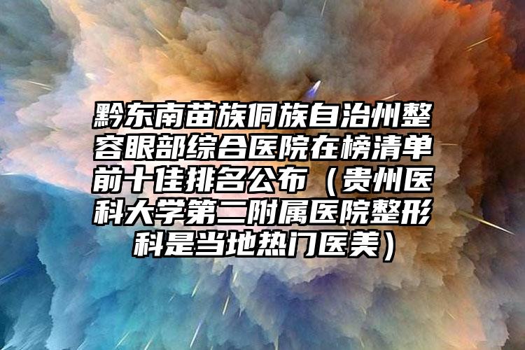 黔东南苗族侗族自治州整容眼部综合医院在榜清单前十佳排名公布（贵州医科大学第二附属医院整形科是当地热门医美）