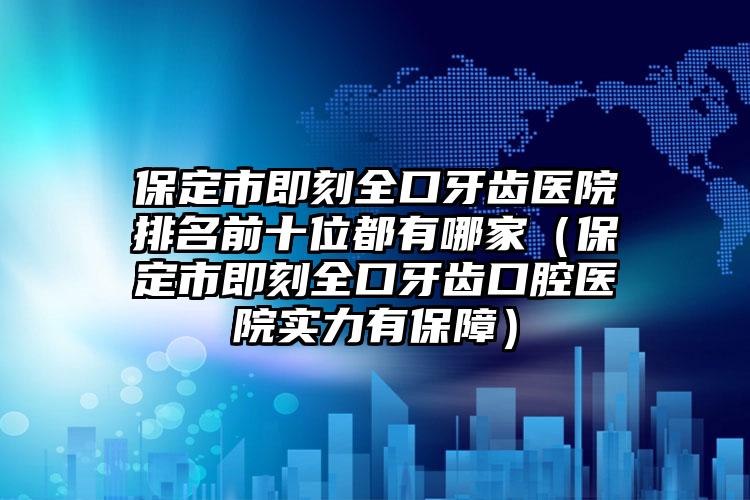 保定市即刻全口牙齿医院排名前十位都有哪家（保定市即刻全口牙齿口腔医院实力有保障）