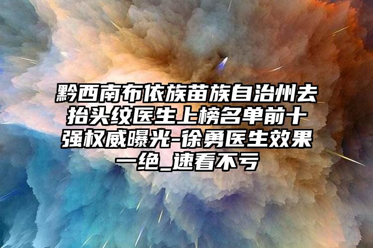 黔西南布依族苗族自治州去抬头纹医生上榜名单前十强权威曝光-徐勇医生效果一绝_速看不亏