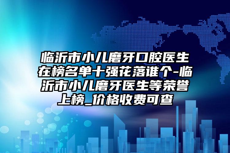 临沂市小儿磨牙口腔医生在榜名单十强花落谁个-临沂市小儿磨牙医生等荣誉上榜_价格收费可查