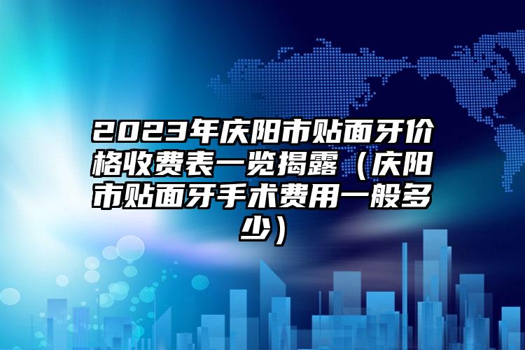 2023年庆阳市贴面牙价格收费表一览揭露（庆阳市贴面牙手术费用一般多少）