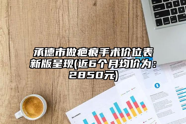 承德市做疤痕手术价位表新版呈现(近6个月均价为：2850元)