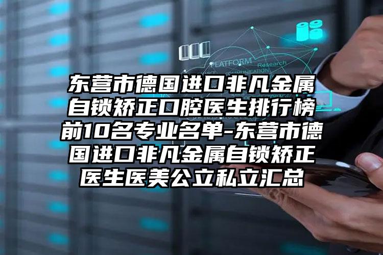 东营市德国进口非凡金属自锁矫正口腔医生排行榜前10名专业名单-东营市德国进口非凡金属自锁矫正医生医美公立私立汇总