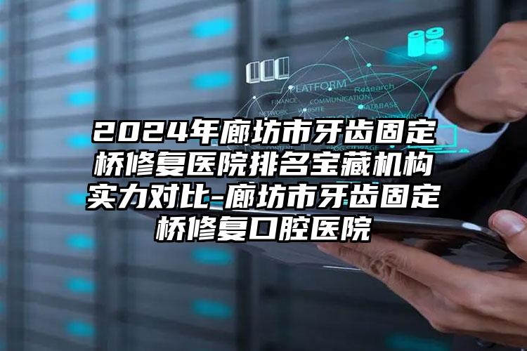 2024年廊坊市牙齿固定桥修复医院排名宝藏机构实力对比-廊坊市牙齿固定桥修复口腔医院