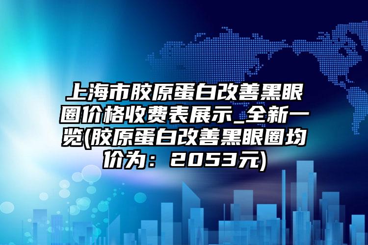 上海市胶原蛋白改善黑眼圈价格收费表展示_全新一览(胶原蛋白改善黑眼圈均价为：2053元)