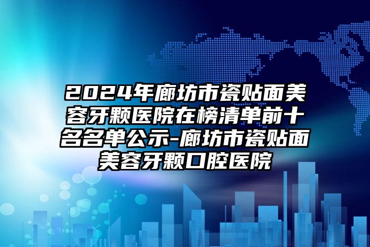 2024年廊坊市瓷贴面美容牙颗医院在榜清单前十名名单公示-廊坊市瓷贴面美容牙颗口腔医院