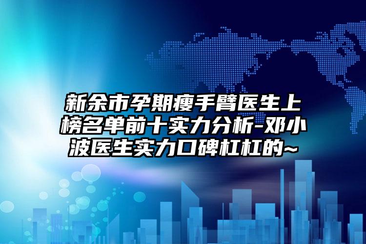 新余市孕期瘦手臂医生上榜名单前十实力分析-邓小波医生实力口碑杠杠的~