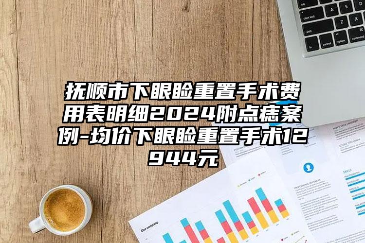 抚顺市下眼睑重置手术费用表明细2024附点痣案例-均价下眼睑重置手术12944元