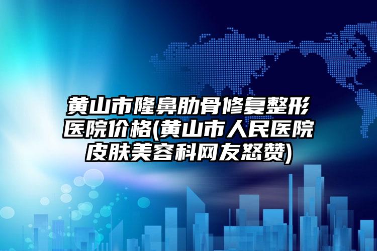 黄山市隆鼻肋骨修复整形医院价格(黄山市人民医院皮肤美容科网友怒赞)