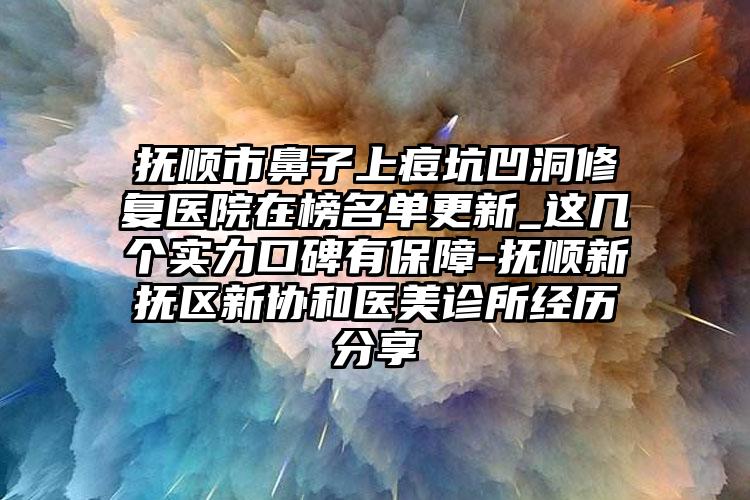 抚顺市鼻子上痘坑凹洞修复医院在榜名单更新_这几个实力口碑有保障-抚顺新抚区新协和医美诊所经历分享