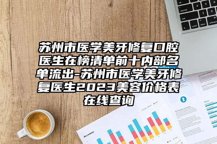 苏州市医学美牙修复口腔医生在榜清单前十内部名单流出-苏州市医学美牙修复医生2023美容价格表在线查询