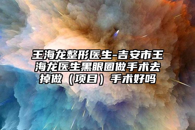 王海龙整形医生-吉安市王海龙医生黑眼圈做手术去掉做（项目）手术好吗