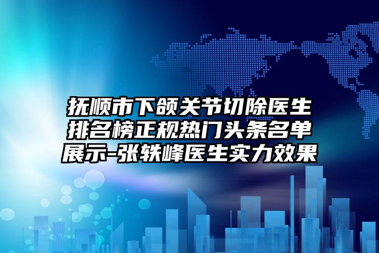 抚顺市下颌关节切除医生排名榜正规热门头条名单展示-张轶峰医生实力效果