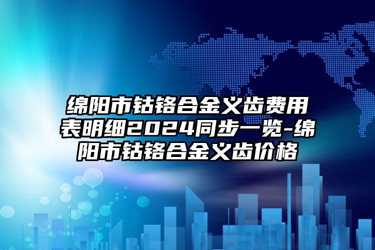 绵阳市钴铬合金义齿费用表明细2024同步一览-绵阳市钴铬合金义齿价格