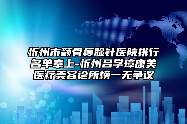 忻州市颧骨瘦脸针医院排行名单奉上-忻州吕学璋康美医疗美容诊所榜一无争议