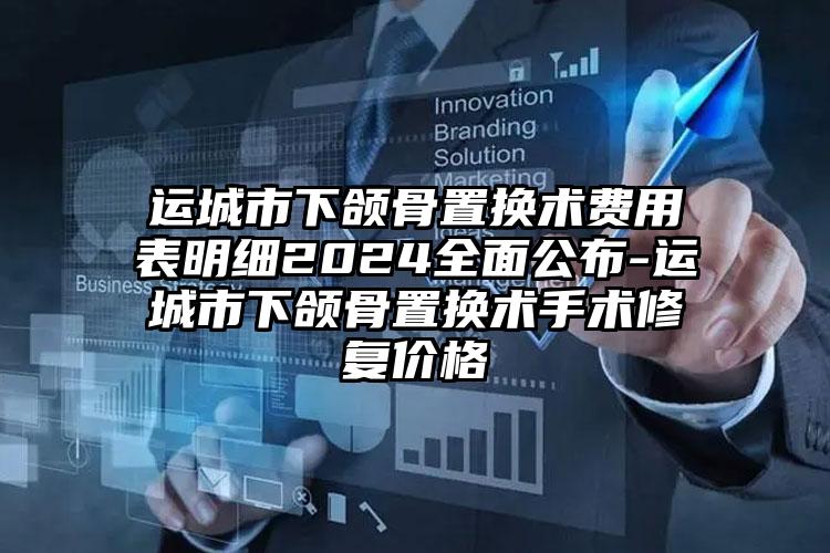 运城市下颌骨置换术费用表明细2024全面公布-运城市下颌骨置换术手术修复价格