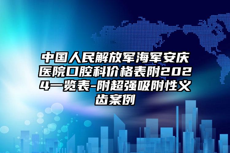 中国人民解放军海军安庆医院口腔科价格表附2024一览表-附超强吸附性义齿案例