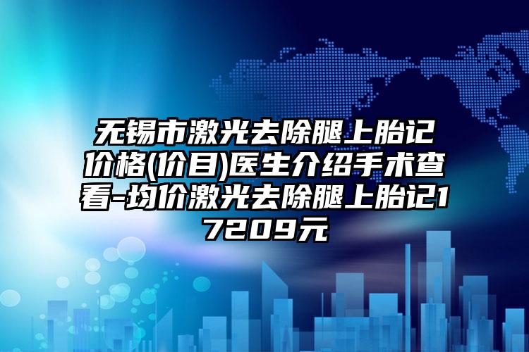 无锡市激光去除腿上胎记价格(价目)医生介绍手术查看-均价激光去除腿上胎记17209元