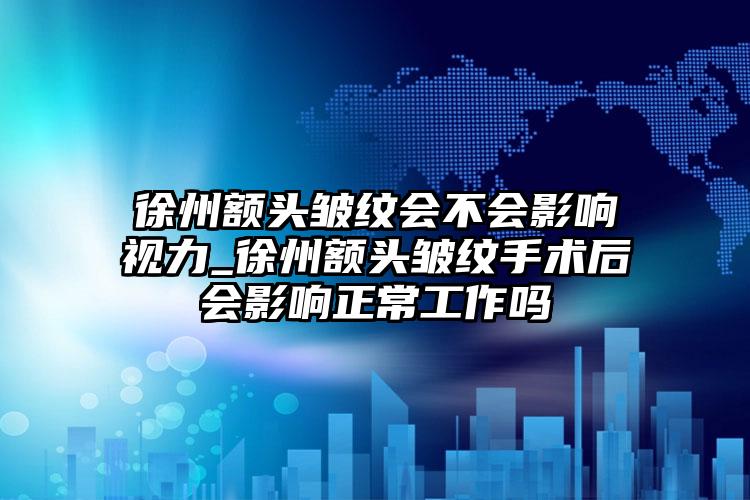 徐州额头皱纹会不会影响视力_徐州额头皱纹手术后会影响正常工作吗