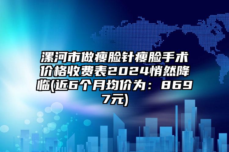 漯河市做瘦脸针瘦脸手术价格收费表2024悄然降临(近6个月均价为：8697元)