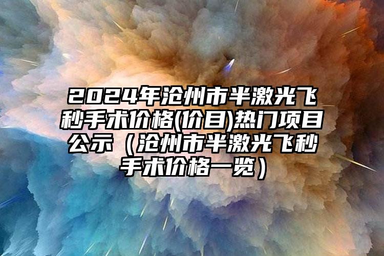 2024年沧州市半激光飞秒手术价格(价目)热门项目公示（沧州市半激光飞秒手术价格一览）