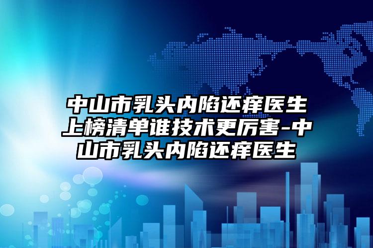 中山市乳头内陷还痒医生上榜清单谁技术更厉害-中山市乳头内陷还痒医生