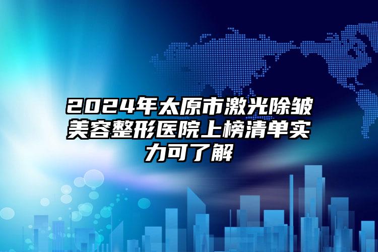 2024年太原市激光除皱美容整形医院上榜清单实力可了解