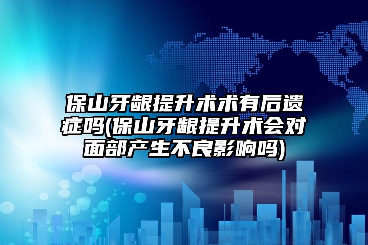 保山牙龈提升术术有后遗症吗(保山牙龈提升术会对面部产生不良影响吗)