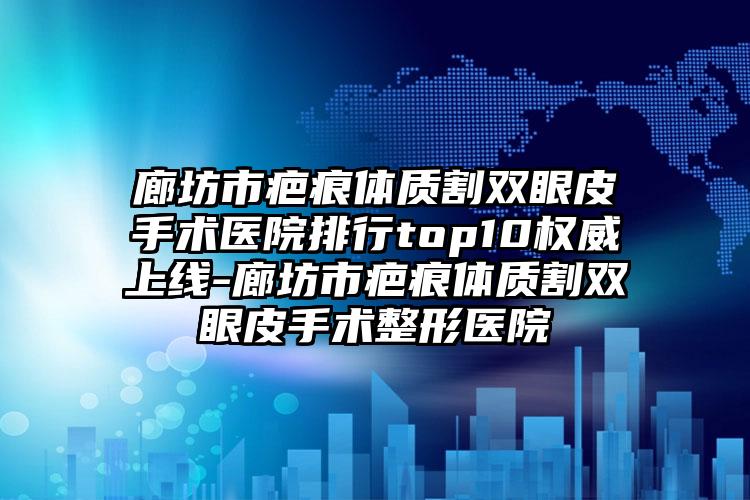 廊坊市疤痕体质割双眼皮手术医院排行top10权威上线-廊坊市疤痕体质割双眼皮手术整形医院