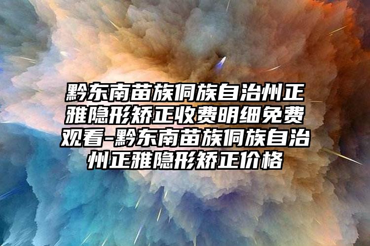 黔东南苗族侗族自治州正雅隐形矫正收费明细免费观看-黔东南苗族侗族自治州正雅隐形矫正价格