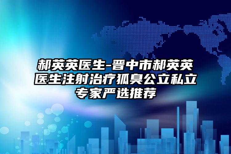 郝英英医生-晋中市郝英英医生注射治疗狐臭公立私立专家严选推荐