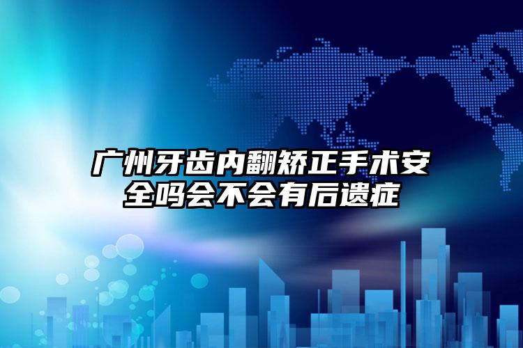 广州牙齿内翻矫正手术安全吗会不会有后遗症