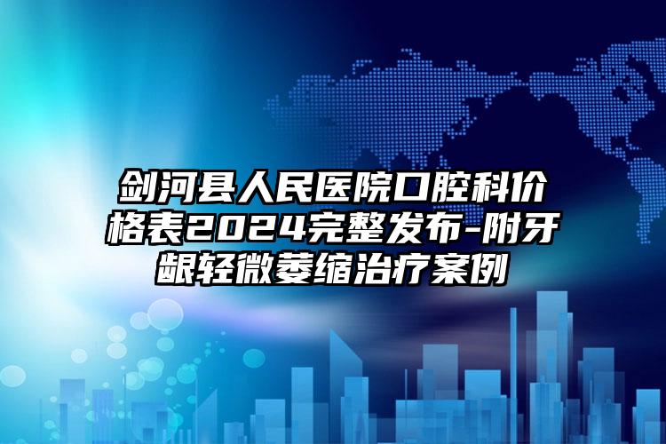 剑河县人民医院口腔科价格表2024完整发布-附牙龈轻微萎缩治疗案例