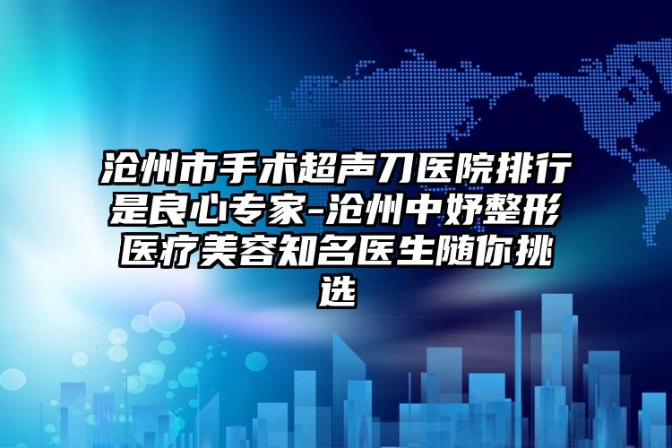 沧州市手术超声刀医院排行是良心专家-沧州中妤整形医疗美容知名医生随你挑选