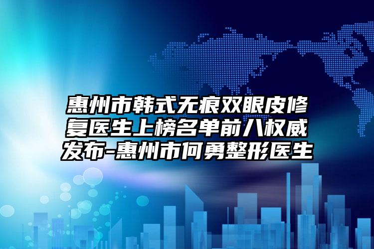 惠州市韩式无痕双眼皮修复医生上榜名单前八权威发布-惠州市何勇整形医生