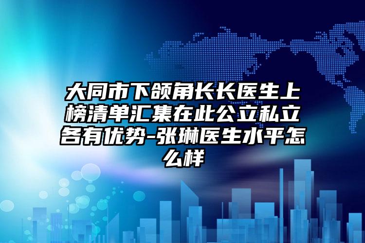 大同市下颌角长长医生上榜清单汇集在此公立私立各有优势-张琳医生水平怎么样