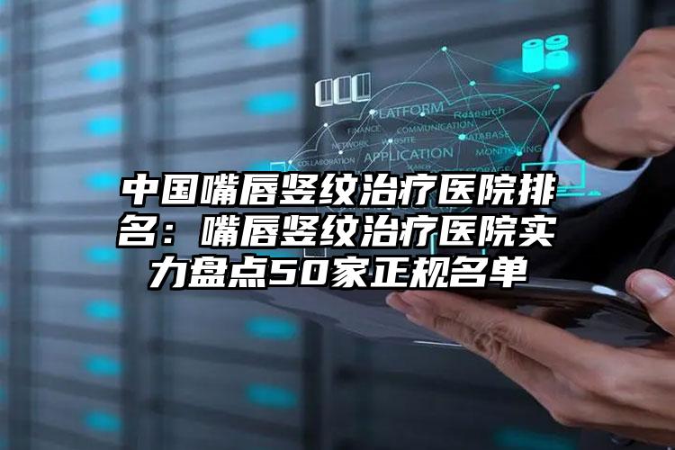 中国嘴唇竖纹治疗医院排名：嘴唇竖纹治疗医院实力盘点50家正规名单