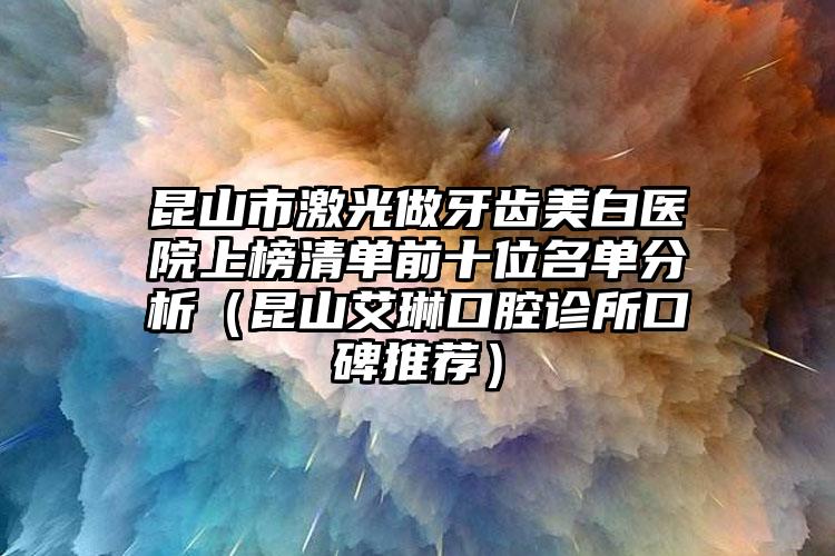 昆山市激光做牙齿美白医院上榜清单前十位名单分析（昆山艾琳口腔诊所口碑推荐）