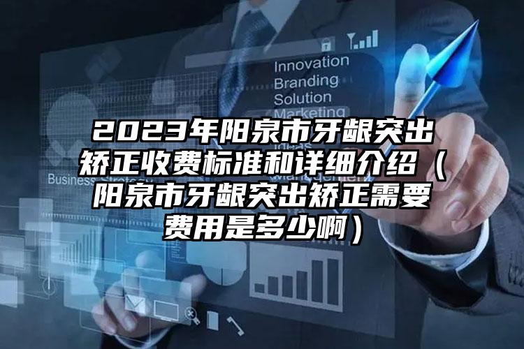 2023年阳泉市牙龈突出矫正收费标准和详细介绍（阳泉市牙龈突出矫正需要费用是多少啊）