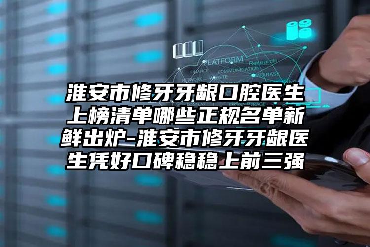 淮安市修牙牙龈口腔医生上榜清单哪些正规名单新鲜出炉-淮安市修牙牙龈医生凭好口碑稳稳上前三强